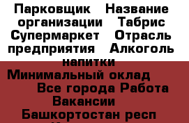Парковщик › Название организации ­ Табрис Супермаркет › Отрасль предприятия ­ Алкоголь, напитки › Минимальный оклад ­ 17 000 - Все города Работа » Вакансии   . Башкортостан респ.,Кумертау г.